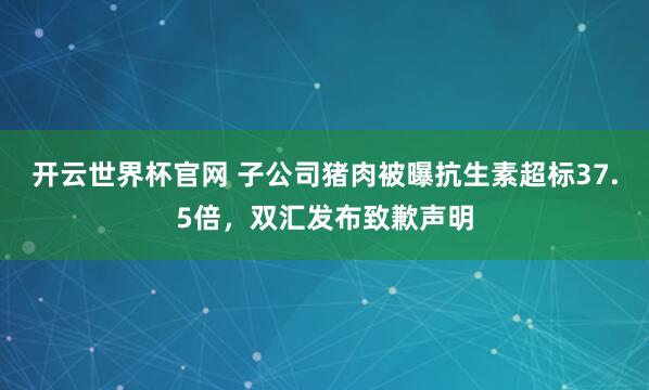 开云世界杯官网 子公司猪肉被曝抗生素超标37.5倍，双汇发布致歉声明