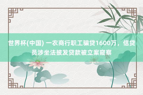 世界杯(中国) 一农商行职工骗贷1600万，信贷员涉坐法披发贷款被立案窥察