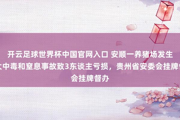开云足球世界杯中国官网入口 安顺一养猪场发生较大中毒和窒息事故致3东谈主亏损，贵州省安委会挂牌督办