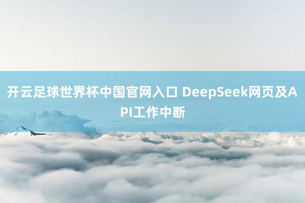 开云足球世界杯中国官网入口 DeepSeek网页及API工作中断