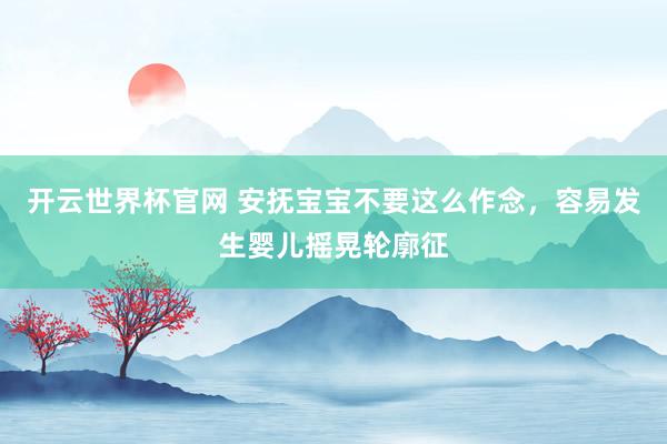 开云世界杯官网 安抚宝宝不要这么作念，容易发生婴儿摇晃轮廓征