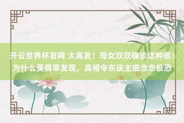 开云世界杯官网 太高发！母女双双确诊这种癌！为什么莫得早发现，真相令东谈主细念念极恐
