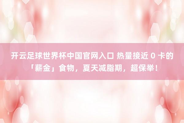 开云足球世界杯中国官网入口 热量接近 0 卡的「薪金」食物，夏天减脂期，超保举！