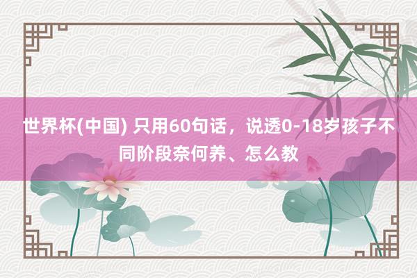 世界杯(中国) 只用60句话,说透0-18岁孩子不同阶段奈何养、怎么教
