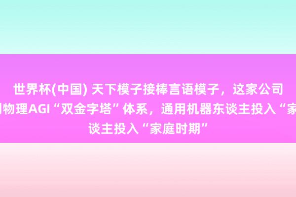 世界杯(中国) 天下模子接棒言语模子,这家公司民众始创物理AGI“双金字塔”体系,通用机器东谈主投入“家庭时期”