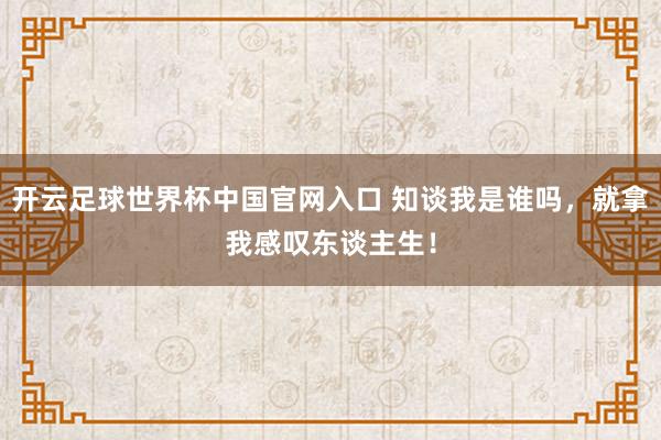 开云足球世界杯中国官网入口 知谈我是谁吗，就拿我感叹东谈主生！