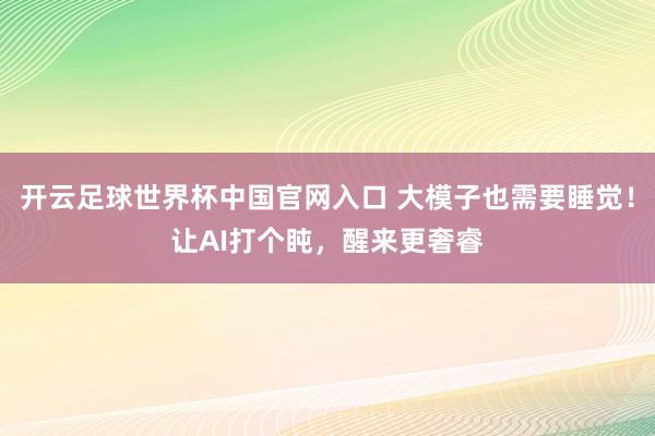 开云足球世界杯中国官网入口 大模子也需要睡觉！让AI打个盹，醒来更奢睿