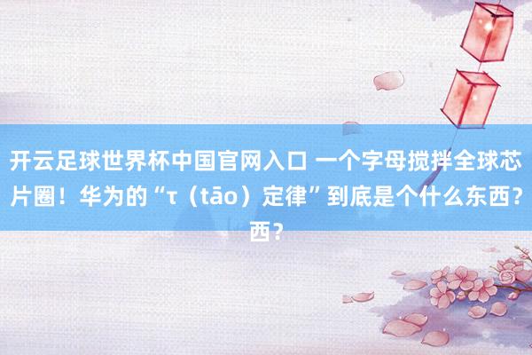 开云足球世界杯中国官网入口 一个字母搅拌全球芯片圈！华为的“τ（tāo）定律”到底是个什么东西？