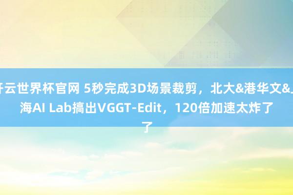 开云世界杯官网 5秒完成3D场景裁剪，北大&港华文&上海AI Lab搞出VGGT-Edit，120倍加速太炸了