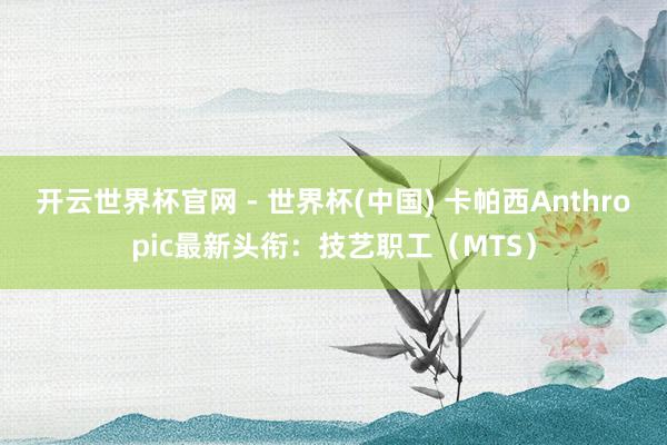 开云世界杯官网 - 世界杯(中国) 卡帕西Anthropic最新头衔：技艺职工（MTS）