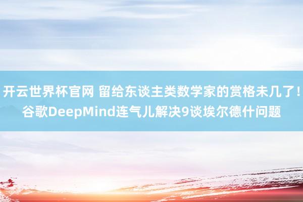 开云世界杯官网 留给东谈主类数学家的赏格未几了！谷歌DeepMind连气儿解决9谈埃尔德什问题