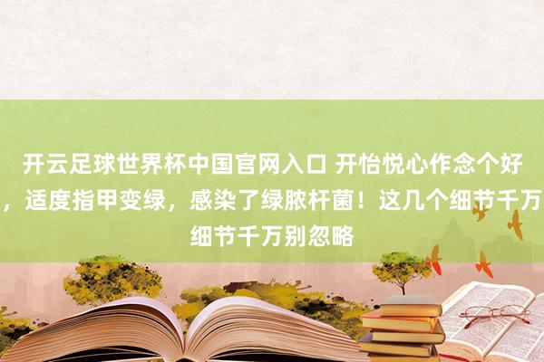 开云足球世界杯中国官网入口 开怡悦心作念个好意思甲，适度指甲变绿，感染了绿脓杆菌！这几个细节千万别忽略