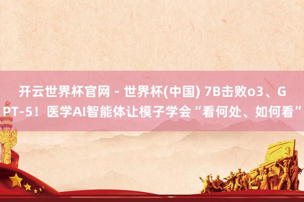 开云世界杯官网 - 世界杯(中国) 7B击败o3、GPT-5！医学AI智能体让模子学会“看何处、如何看”