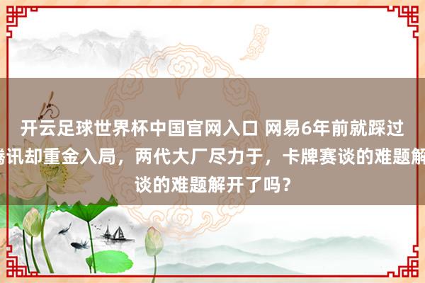 开云足球世界杯中国官网入口 网易6年前就踩过的坑,腾讯却重金入局,两代大厂尽力于,卡牌赛谈的难题解开了吗?