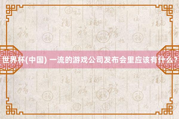 世界杯(中国) 一流的游戏公司发布会里应该有什么？