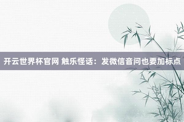 开云世界杯官网 触乐怪话:发微信音问也要加标点