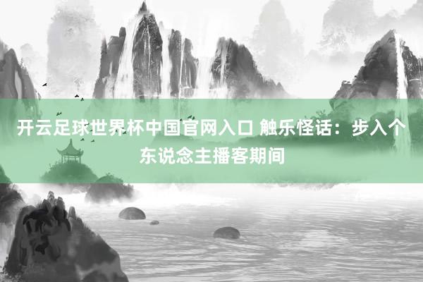 开云足球世界杯中国官网入口 触乐怪话：步入个东说念主播客期间