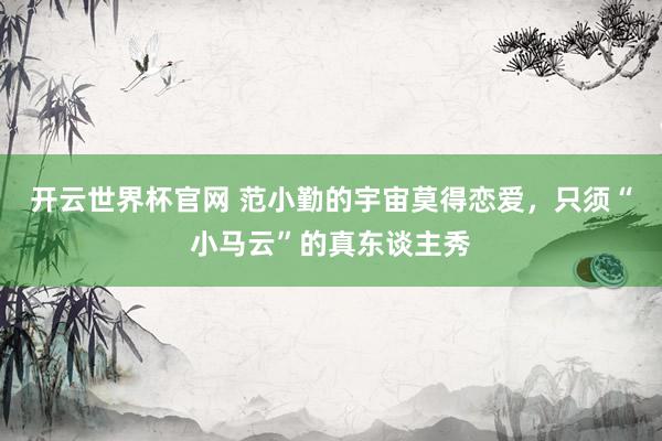 开云世界杯官网 范小勤的宇宙莫得恋爱，只须“小马云”的真东谈主秀