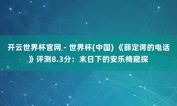 开云世界杯官网 - 世界杯(中国) 《薛定谔的电话》评测8.3分:末日下的安乐椅窥探