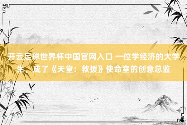 开云足球世界杯中国官网入口 一位学经济的大学生，成了《天堂：救援》使命室的创意总监