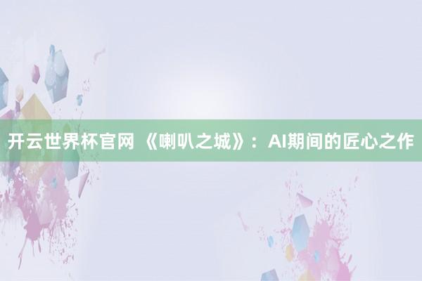开云世界杯官网 《喇叭之城》：AI期间的匠心之作