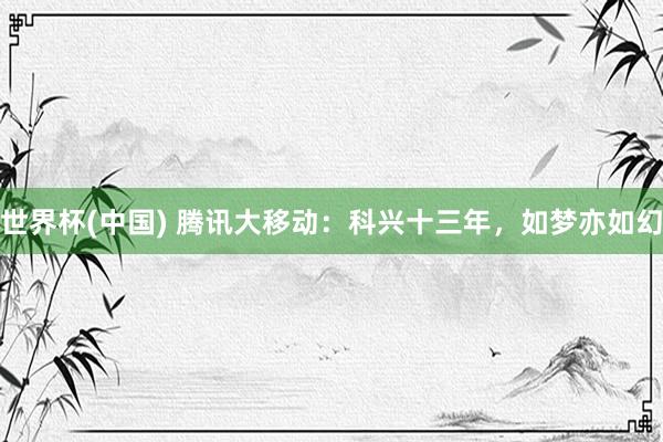 世界杯(中国) 腾讯大移动：科兴十三年，如梦亦如幻