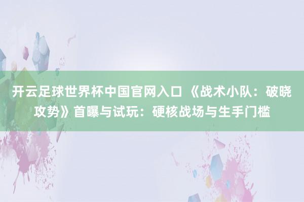 开云足球世界杯中国官网入口 《战术小队：破晓攻势》首曝与试玩：硬核战场与生手门槛