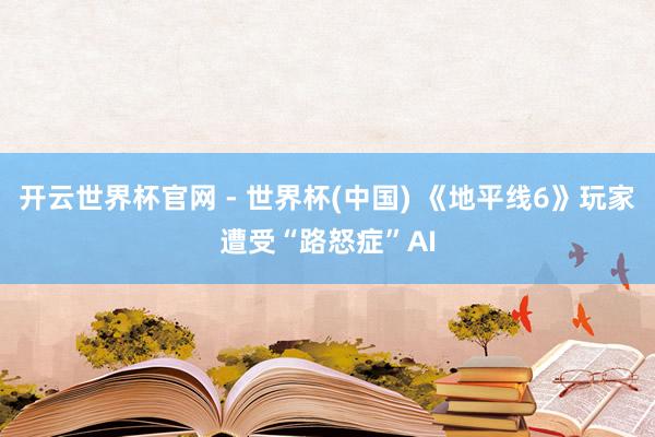 开云世界杯官网 - 世界杯(中国) 《地平线6》玩家遭受“路怒症”AI