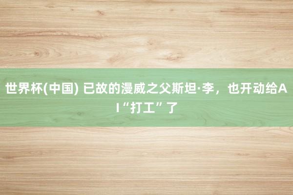 世界杯(中国) 已故的漫威之父斯坦·李,也开动给AI“打工”了