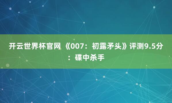 开云世界杯官网 《007：初露矛头》评测9.5分：碟中杀手