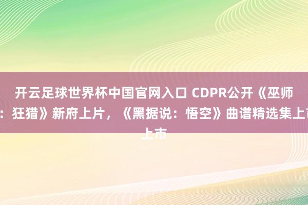 开云足球世界杯中国官网入口 CDPR公开《巫师3：狂猎》新府上片，《黑据说：悟空》曲谱精选集上市