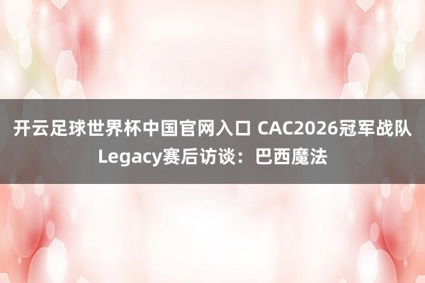 开云足球世界杯中国官网入口 CAC2026冠军战队Legacy赛后访谈：巴西魔法