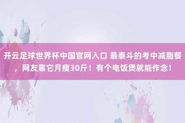开云足球世界杯中国官网入口 最泰斗的考中减脂餐,网友靠它月瘦30斤!有个电饭煲就能作念!