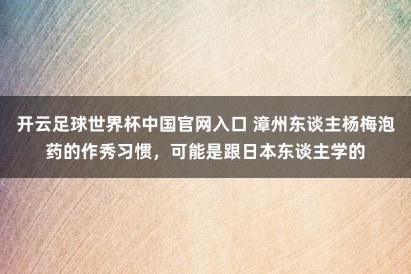 开云足球世界杯中国官网入口 漳州东谈主杨梅泡药的作秀习惯，可能是跟日本东谈主学的