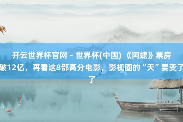 开云世界杯官网 - 世界杯(中国) 《阿嬷》票房破12亿，再看这8部高分电影，影视圈的“天”要变了