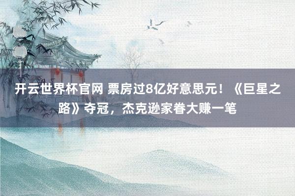 开云世界杯官网 票房过8亿好意思元！《巨星之路》夺冠，杰克逊家眷大赚一笔