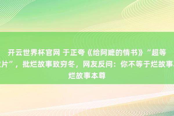 开云世界杯官网 于正夸《给阿嬷的情书》“超等营业片”,批烂故事致穷冬,网友反问:你不等于烂故事本尊