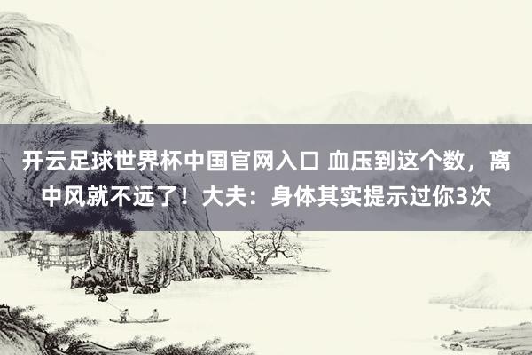 开云足球世界杯中国官网入口 血压到这个数，离中风就不远了！大夫：身体其实提示过你3次