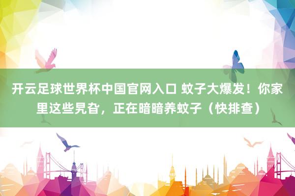 开云足球世界杯中国官网入口 蚊子大爆发！你家里这些旯旮，正在暗暗养蚊子（快排查）