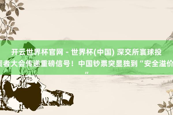 开云世界杯官网 - 世界杯(中国) 深交所寰球投资者大会传递重磅信号！中国钞票突显独到“安全溢价”