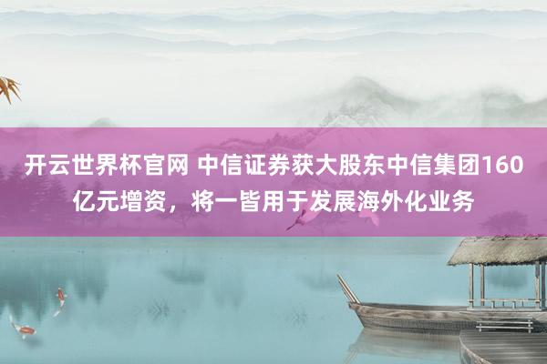 开云世界杯官网 中信证券获大股东中信集团160亿元增资，将一皆用于发展海外化业务