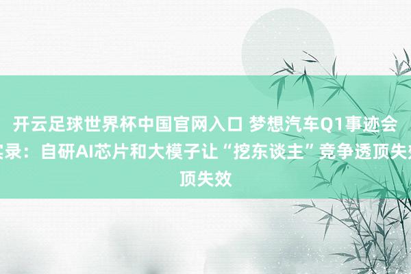 开云足球世界杯中国官网入口 梦想汽车Q1事迹会实录：自研AI芯片和大模子让“挖东谈主”竞争透顶失效