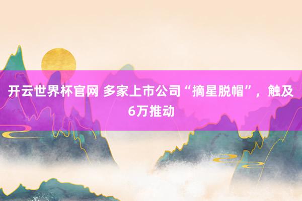 开云世界杯官网 多家上市公司“摘星脱帽”，触及6万推动