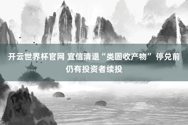 开云世界杯官网 宜信清退“类固收产物” 停兑前仍有投资者续投