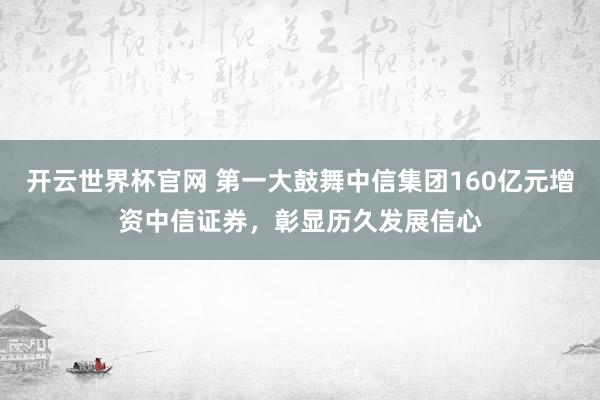 开云世界杯官网 第一大鼓舞中信集团160亿元增资中信证券，彰显历久发展信心
