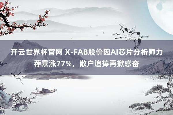 开云世界杯官网 X-FAB股价因AI芯片分析师力荐暴涨77%，散户追捧再掀感奋