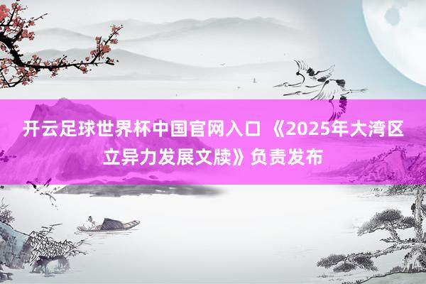 开云足球世界杯中国官网入口 《2025年大湾区立异力发展文牍》负责发布