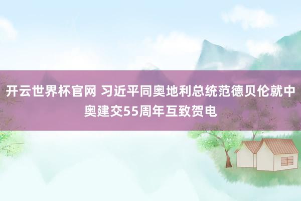 开云世界杯官网 习近平同奥地利总统范德贝伦就中奥建交55周年互致贺电