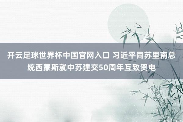 开云足球世界杯中国官网入口 习近平同苏里南总统西蒙斯就中苏建交50周年互致贺电