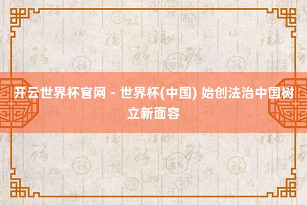 开云世界杯官网 - 世界杯(中国) 始创法治中国树立新面容